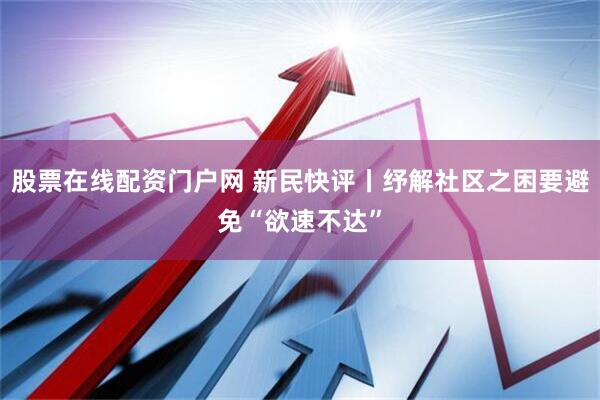 股票在线配资门户网 新民快评丨纾解社区之困要避免“欲速不达”