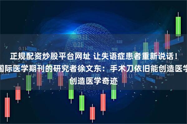 正规配资炒股平台网址 让失语症患者重新说话！登上国际医学期刊的研究者徐文东：手术刀依旧能创造医学奇迹