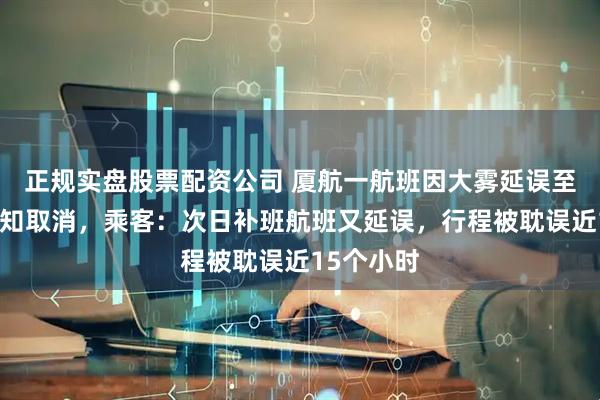 正规实盘股票配资公司 厦航一航班因大雾延误至凌晨被通知取消，乘客：次日补班航班又延误，行程被耽误近15个小时