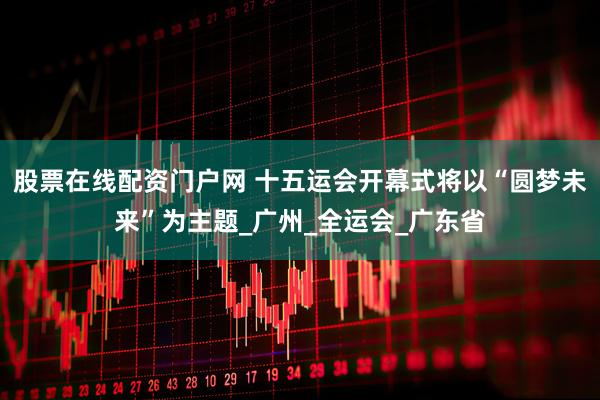 股票在线配资门户网 十五运会开幕式将以“圆梦未来”为主题_广州_全运会_广东省