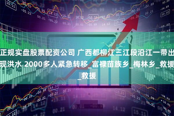 正规实盘股票配资公司 广西都柳江三江段沿江一带出现洪水 2000多人紧急转移_富禄苗族乡_梅林乡_救援
