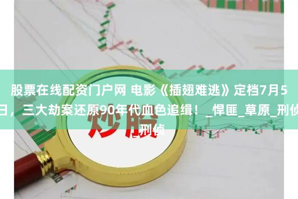 股票在线配资门户网 电影《插翅难逃》定档7月5日，三大劫案还原90年代血色追缉！_悍匪_草原_刑侦