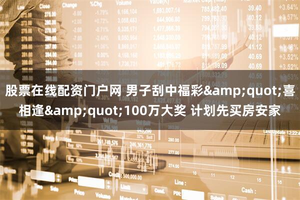 股票在线配资门户网 男子刮中福彩&quot;喜相逢&quot;100万大奖 计划先买房安家