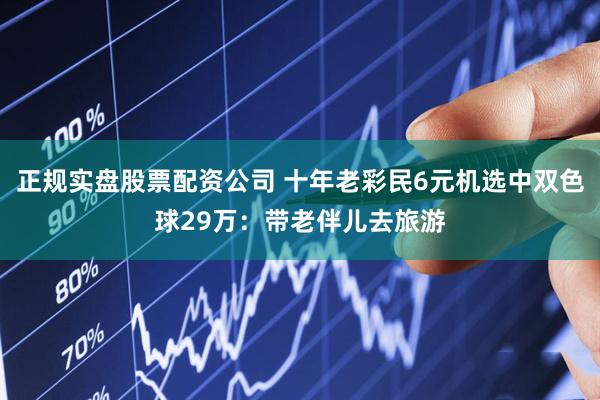 正规实盘股票配资公司 十年老彩民6元机选中双色球29万：带老伴儿去旅游