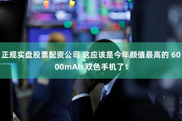 正规实盘股票配资公司 这应该是今年颜值最高的 6000mAh 双色手机了！