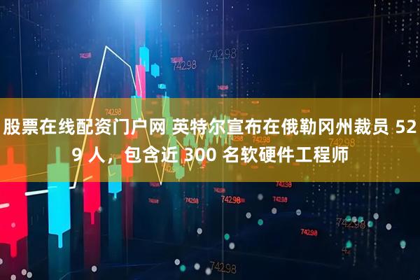 股票在线配资门户网 英特尔宣布在俄勒冈州裁员 529 人，包含近 300 名软硬件工程师