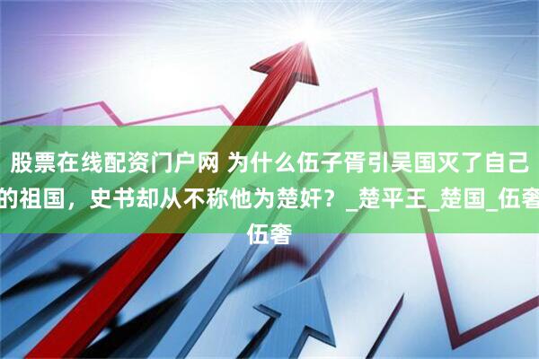 股票在线配资门户网 为什么伍子胥引吴国灭了自己的祖国，史书却从不称他为楚奸？_楚平王_楚国_伍奢