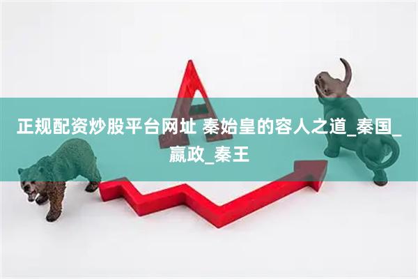 正规配资炒股平台网址 秦始皇的容人之道_秦国_嬴政_秦王