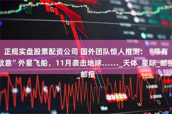 正规实盘股票配资公司 国外团队惊人推测：“带有敌意”外星飞船，11月袭击地球……_天体_星际_邮报