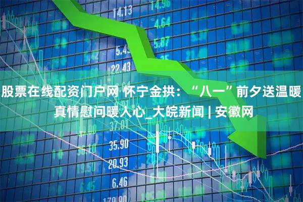 股票在线配资门户网 怀宁金拱：“八一”前夕送温暖 真情慰问暖人心_大皖新闻 | 安徽网