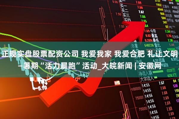 正规实盘股票配资公司 我爱我家 我爱合肥 礼让文明—暑期“活力晨跑”活动_大皖新闻 | 安徽网