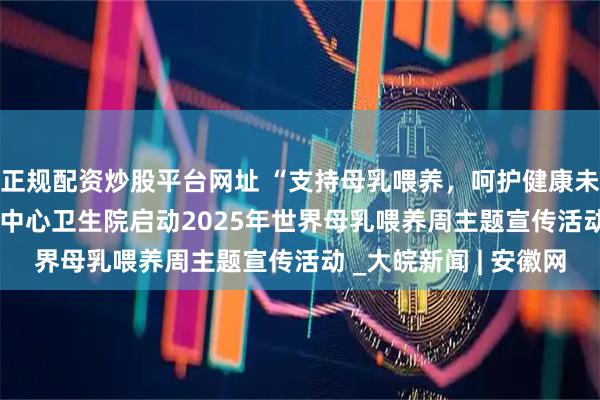 正规配资炒股平台网址 “支持母乳喂养，呵护健康未来”  ——萧县新庄镇中心卫生院启动2025年世界母乳喂养周主题宣传活动 _大皖新闻 | 安徽网