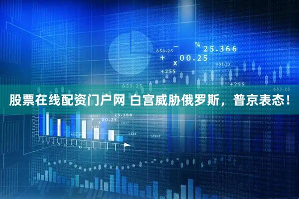 股票在线配资门户网 白宫威胁俄罗斯，普京表态！
