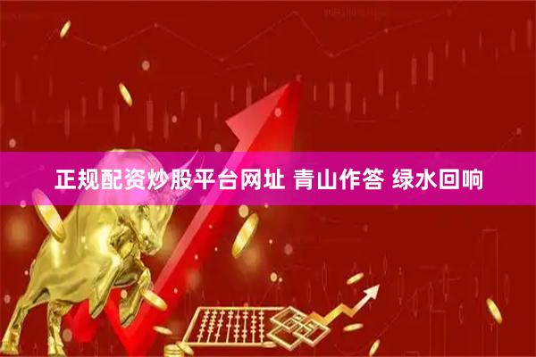 正规配资炒股平台网址 青山作答 绿水回响