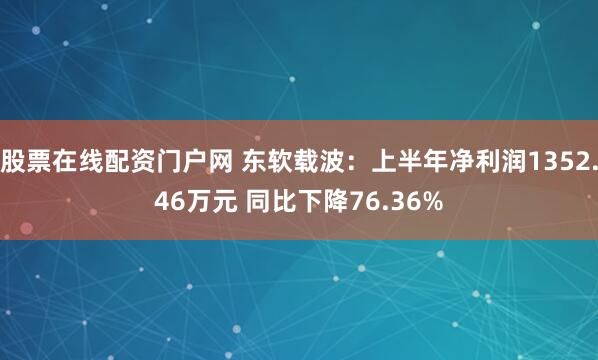股票在线配资门户网 东软载波：上半年净利润1352.46万元 同比下降76.36%