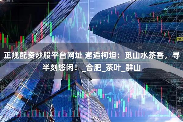 正规配资炒股平台网址 邂逅柯坦：觅山水茶香，寻半刻悠闲！_合肥_茶叶_群山