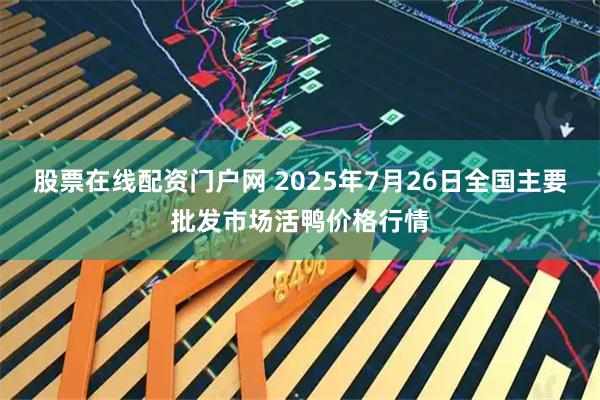股票在线配资门户网 2025年7月26日全国主要批发市场活鸭价格行情