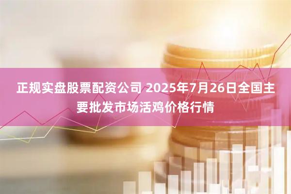正规实盘股票配资公司 2025年7月26日全国主要批发市场活鸡价格行情
