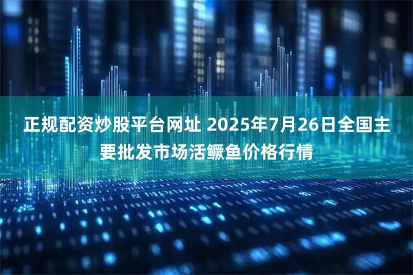 正规配资炒股平台网址 2025年7月26日全国主要批发市场活鳜鱼价格行情