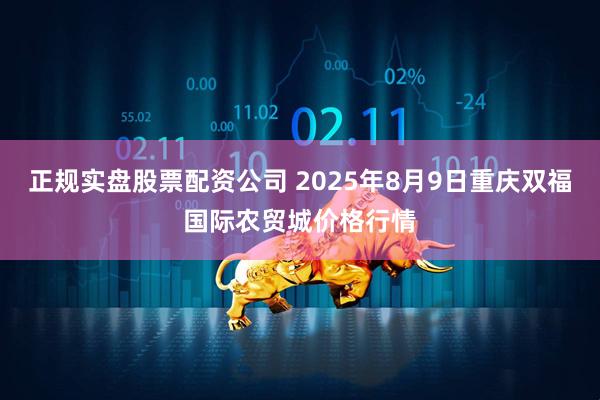 正规实盘股票配资公司 2025年8月9日重庆双福国际农贸城价格行情