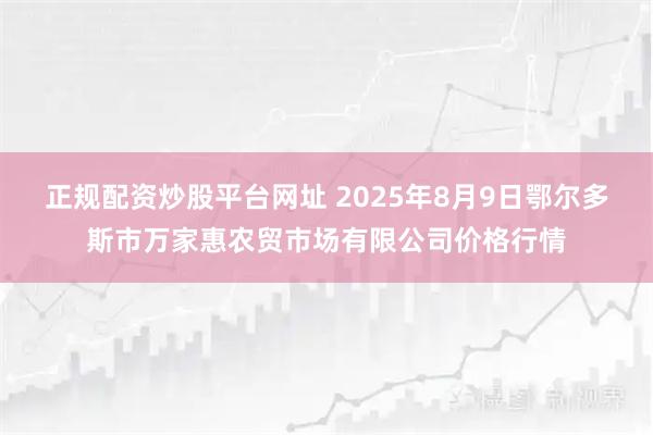 正规配资炒股平台网址 2025年8月9日鄂尔多斯市万家惠农贸市场有限公司价格行情