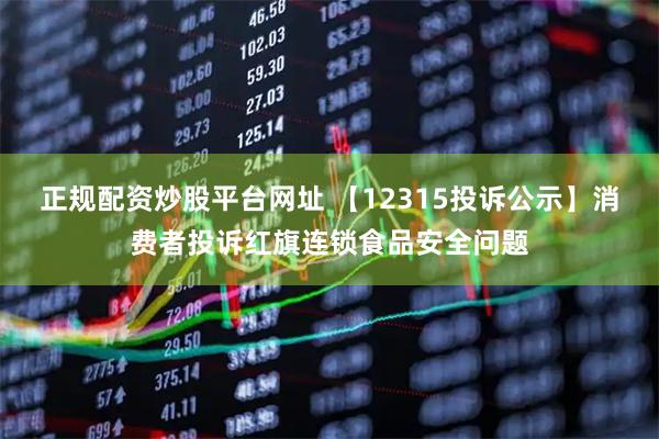 正规配资炒股平台网址 【12315投诉公示】消费者投诉红旗连锁食品安全问题