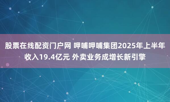 股票在线配资门户网 呷哺呷哺集团2025年上半年收入19.4亿元 外卖业务成增长新引擎