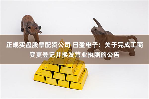 正规实盘股票配资公司 日盈电子：关于完成工商变更登记并换发营业执照的公告