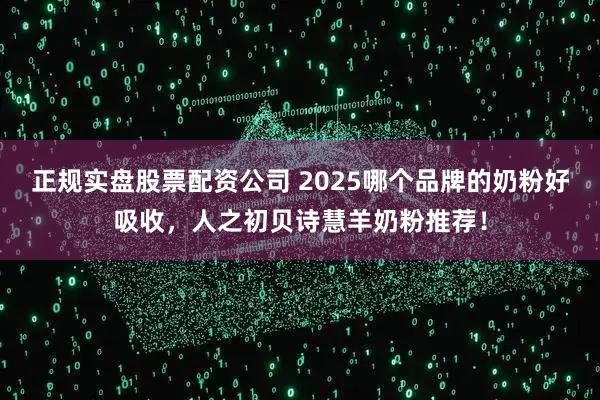 正规实盘股票配资公司 2025哪个品牌的奶粉好吸收，人之初贝诗慧羊奶粉推荐！