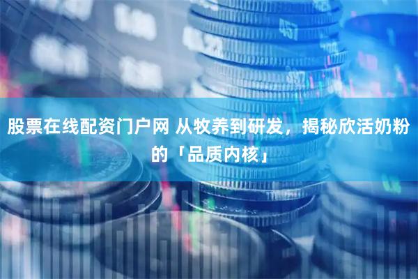 股票在线配资门户网 从牧养到研发，揭秘欣活奶粉的「品质内核」