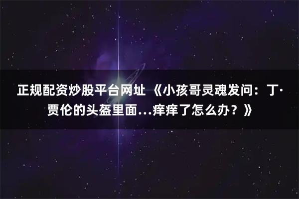 正规配资炒股平台网址 《小孩哥灵魂发问：丁·贾伦的头盔里面…痒痒了怎么办？》