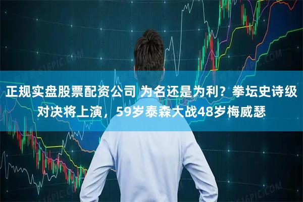 正规实盘股票配资公司 为名还是为利？拳坛史诗级对决将上演，59岁泰森大战48岁梅威瑟