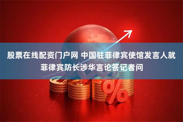 股票在线配资门户网 中国驻菲律宾使馆发言人就菲律宾防长涉华言论答记者问