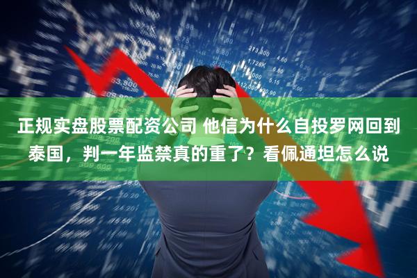 正规实盘股票配资公司 他信为什么自投罗网回到泰国，判一年监禁真的重了？看佩通坦怎么说