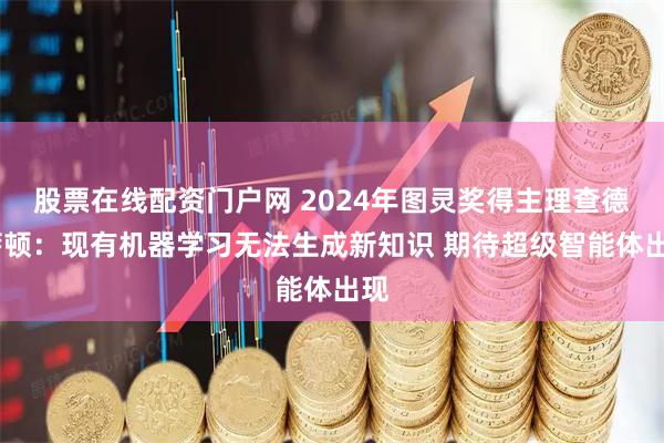 股票在线配资门户网 2024年图灵奖得主理查德·萨顿：现有机器学习无法生成新知识 期待超级智能体出现