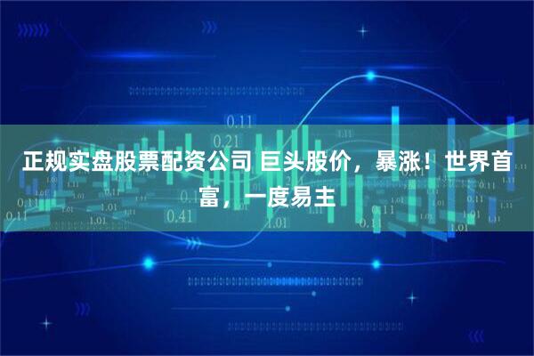 正规实盘股票配资公司 巨头股价，暴涨！世界首富，一度易主