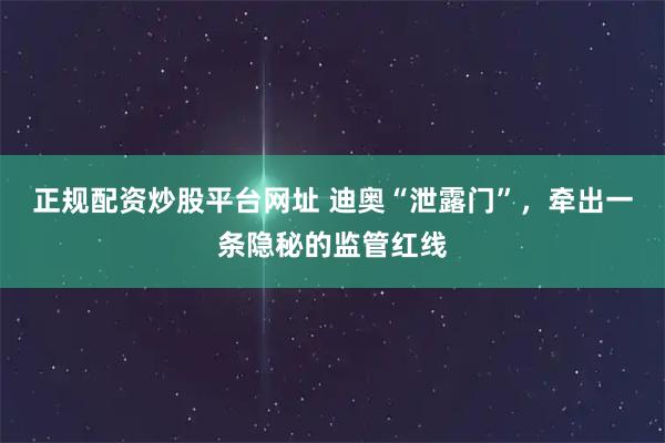 正规配资炒股平台网址 迪奥“泄露门”，牵出一条隐秘的监管红线
