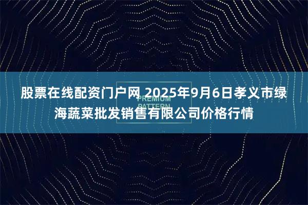 股票在线配资门户网 2025年9月6日孝义市绿海蔬菜批发销售有限公司价格行情
