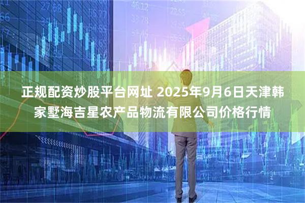 正规配资炒股平台网址 2025年9月6日天津韩家墅海吉星农产品物流有限公司价格行情