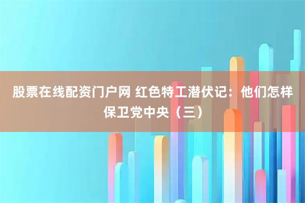 股票在线配资门户网 红色特工潜伏记：他们怎样保卫党中央（三）