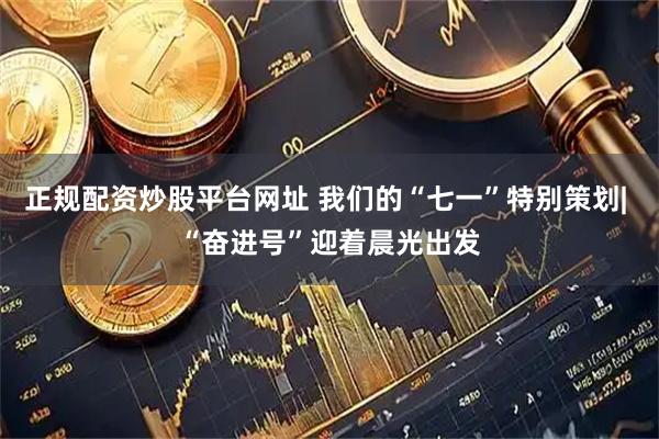 正规配资炒股平台网址 我们的“七一”特别策划| “奋进号”迎着晨光出发