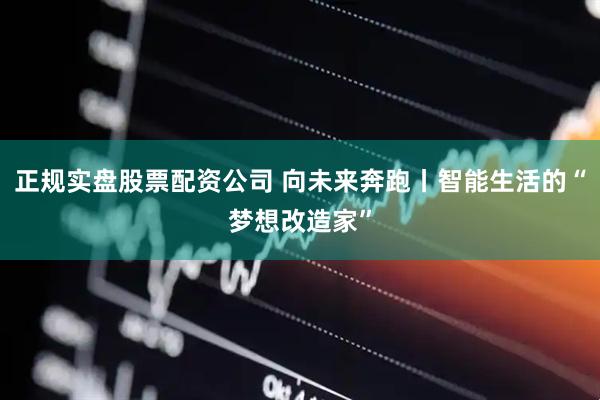 正规实盘股票配资公司 向未来奔跑丨智能生活的“梦想改造家”