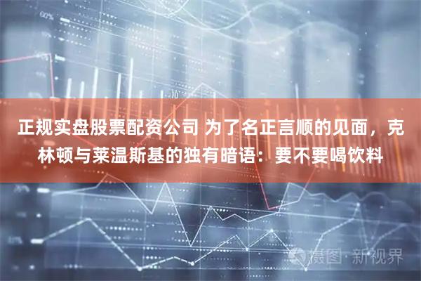 正规实盘股票配资公司 为了名正言顺的见面，克林顿与莱温斯基的独有暗语：要不要喝饮料