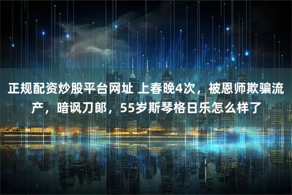 正规配资炒股平台网址 上春晚4次，被恩师欺骗流产，暗讽刀郞，55岁斯琴格日乐怎么样了