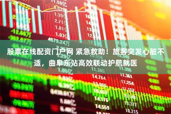 股票在线配资门户网 紧急救助！旅客突发心脏不适，曲阜东站高效联动护航就医