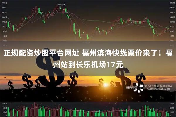正规配资炒股平台网址 福州滨海快线票价来了！福州站到长乐机场17元