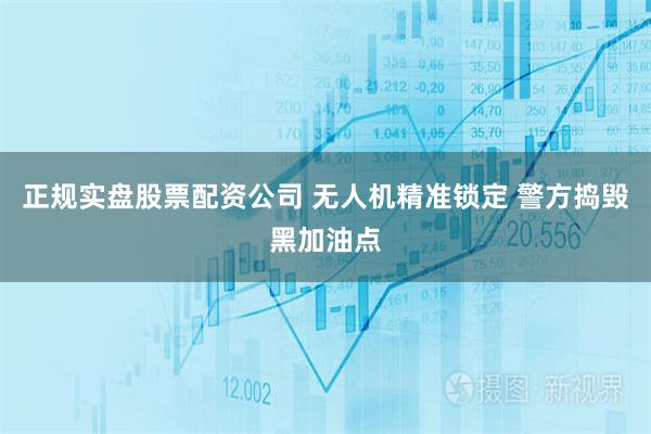 正规实盘股票配资公司 无人机精准锁定 警方捣毁黑加油点