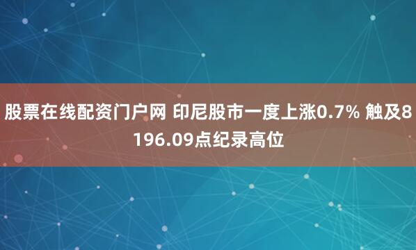 股票在线配资门户网 印尼股市一度上涨0.7% 触及8196.09点纪录高位