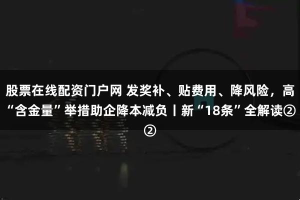 股票在线配资门户网 发奖补、贴费用、降风险，高“含金量”举措助企降本减负丨新“18条”全解读②
