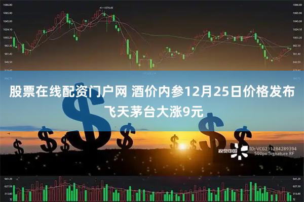 股票在线配资门户网 酒价内参12月25日价格发布 飞天茅台大涨9元